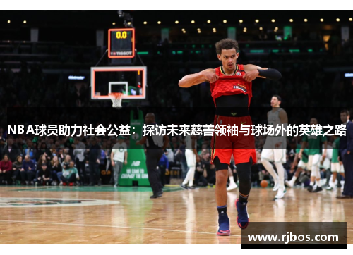 NBA球员助力社会公益：探访未来慈善领袖与球场外的英雄之路