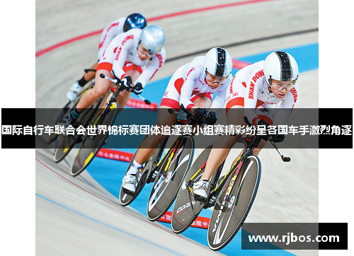 国际自行车联合会世界锦标赛团体追逐赛小组赛精彩纷呈各国车手激烈角逐