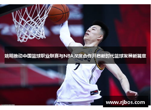 姚明推动中国篮球职业联赛与NBA深度合作开启新时代篮球发展新篇章