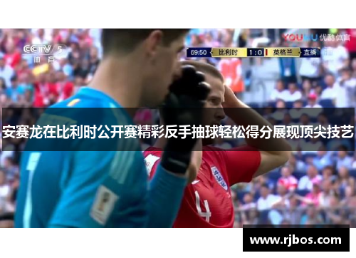 安赛龙在比利时公开赛精彩反手抽球轻松得分展现顶尖技艺