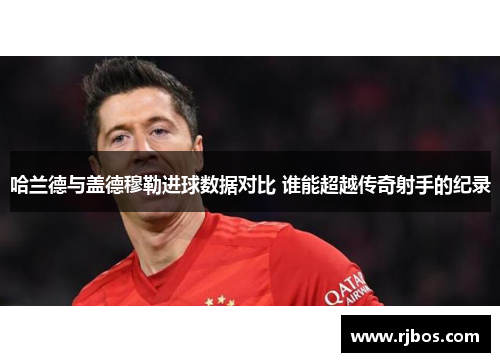 哈兰德与盖德穆勒进球数据对比 谁能超越传奇射手的纪录
