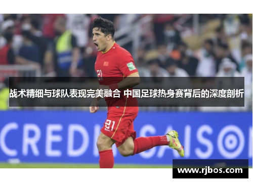 战术精细与球队表现完美融合 中国足球热身赛背后的深度剖析