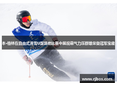 本·格林在自由式滑雪U型场地比赛中展现霸气力压群雄荣登冠军宝座
