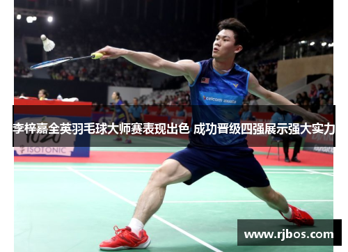 李梓嘉全英羽毛球大师赛表现出色 成功晋级四强展示强大实力