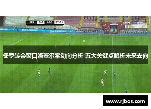 冬季转会窗口洛塞尔索动向分析 五大关键点解析未来去向