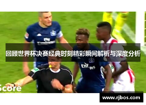 回顾世界杯决赛经典时刻精彩瞬间解析与深度分析