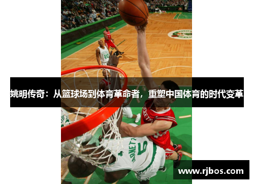 姚明传奇：从篮球场到体育革命者，重塑中国体育的时代变革