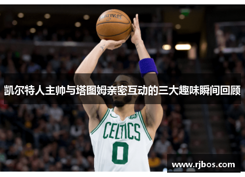 凯尔特人主帅与塔图姆亲密互动的三大趣味瞬间回顾