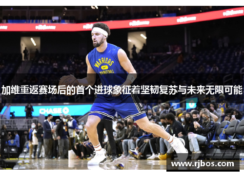 加维重返赛场后的首个进球象征着坚韧复苏与未来无限可能