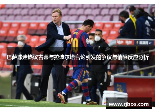 巴萨球迷热议古蒂与拉波尔塔言论引发的争议与情感反应分析