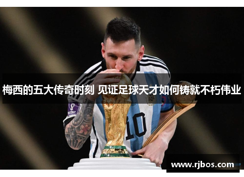梅西的五大传奇时刻 见证足球天才如何铸就不朽伟业