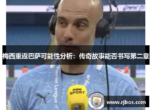 梅西重返巴萨可能性分析：传奇故事能否书写第二章