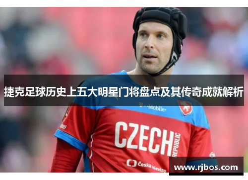 捷克足球历史上五大明星门将盘点及其传奇成就解析