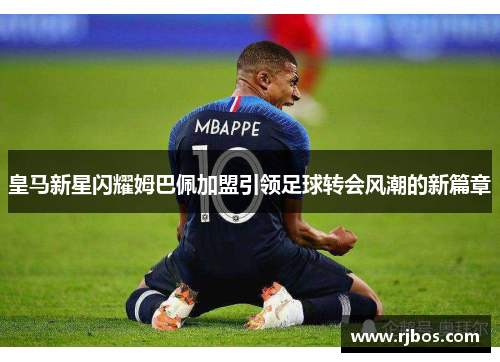 皇马新星闪耀姆巴佩加盟引领足球转会风潮的新篇章