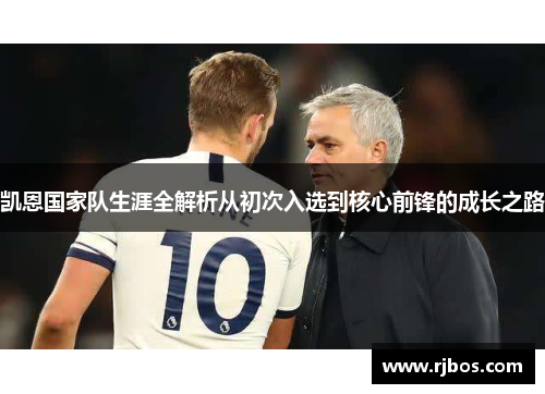 凯恩国家队生涯全解析从初次入选到核心前锋的成长之路