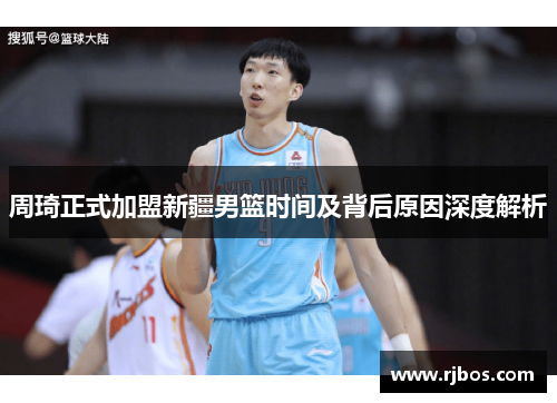 周琦正式加盟新疆男篮时间及背后原因深度解析 周琦正式加盟新疆男篮时间及背后原因深度解析