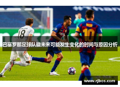 巴塞罗那足球队徽未来可能发生变化的时间与原因分析 巴塞罗那足球队徽未来可能发生变化的时间与原因分析