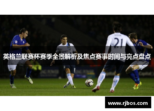 英格兰联赛杯赛季全景解析及焦点赛事时间与亮点盘点